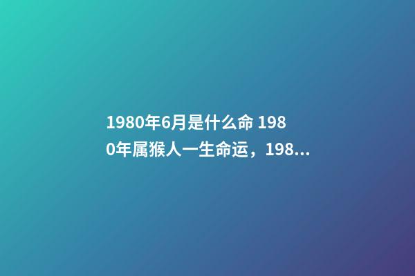 1980年6月是什么命 1980年属猴人一生命运，1980年属猴女的感情命运-第1张-观点-玄机派